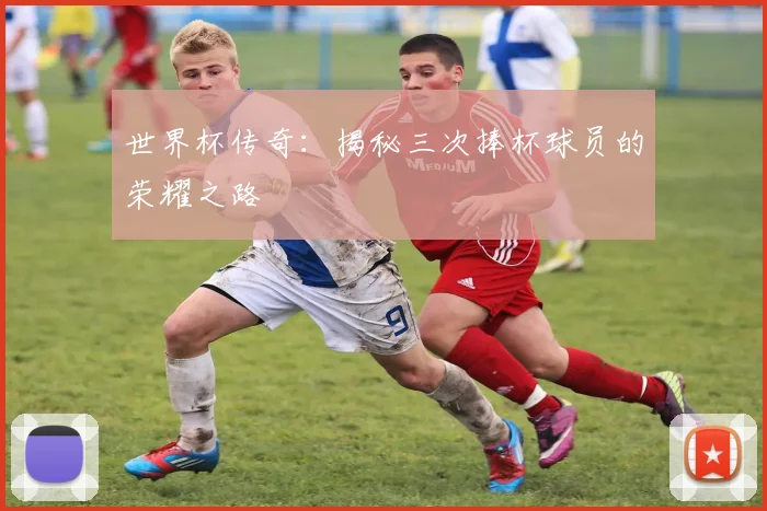 世界杯传奇:揭秘三次捧杯球员的荣耀之路