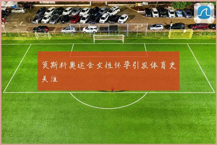 莫斯科奥运会女性怀孕引发体育史关注