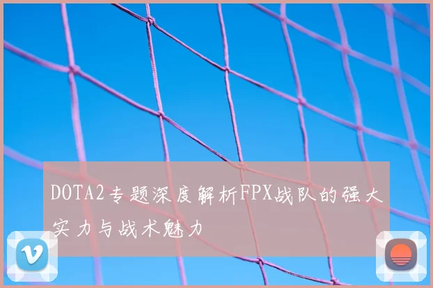 DOTA2专题深度解析FPX战队的强大实力与战术魅力
