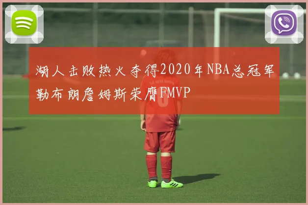 湖人击败热火夺得2020年NBA总冠军勒布朗詹姆斯荣膺FMVP