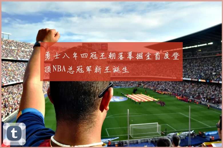 勇士八年四冠王朝落幕掘金首度登顶NBA总冠军新王诞生