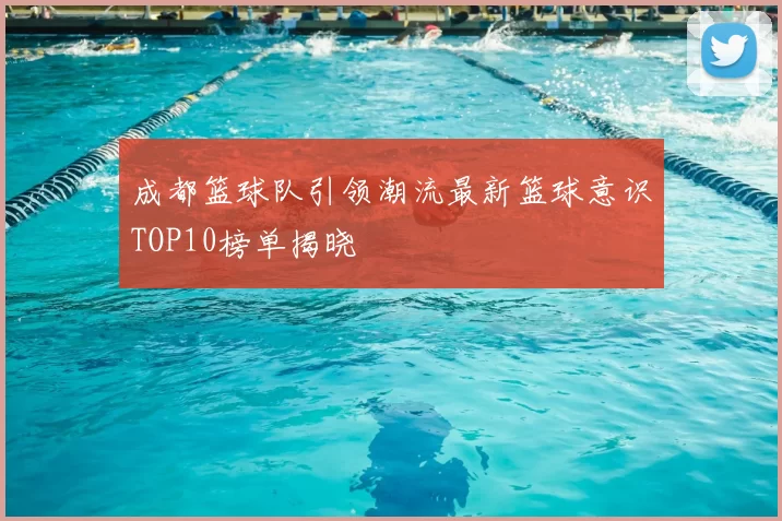 成都篮球队引领潮流最新篮球意识TOP10榜单揭晓