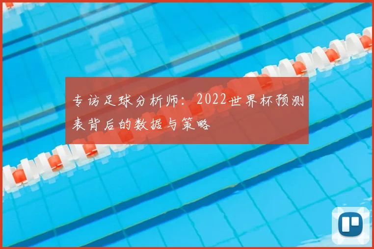 专访足球分析师:2022世界杯预测表背后的数据与策略