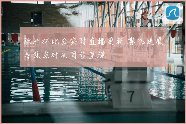 欧洲杯比分实时直播更新 赛况进展与焦点对决同步呈现