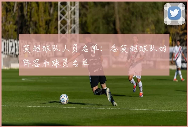 英超球队人员名单：各英超球队的阵容和球员名单
