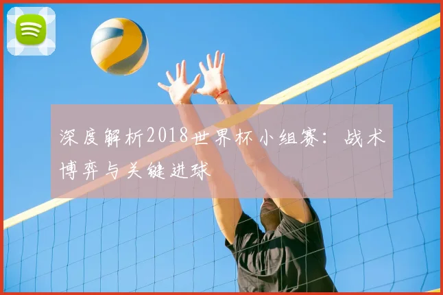 深度解析2018世界杯小组赛:战术博弈与关键进球