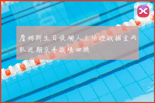 詹姆斯生日夜湖人主场迎战掘金两队近期交手战绩回顾