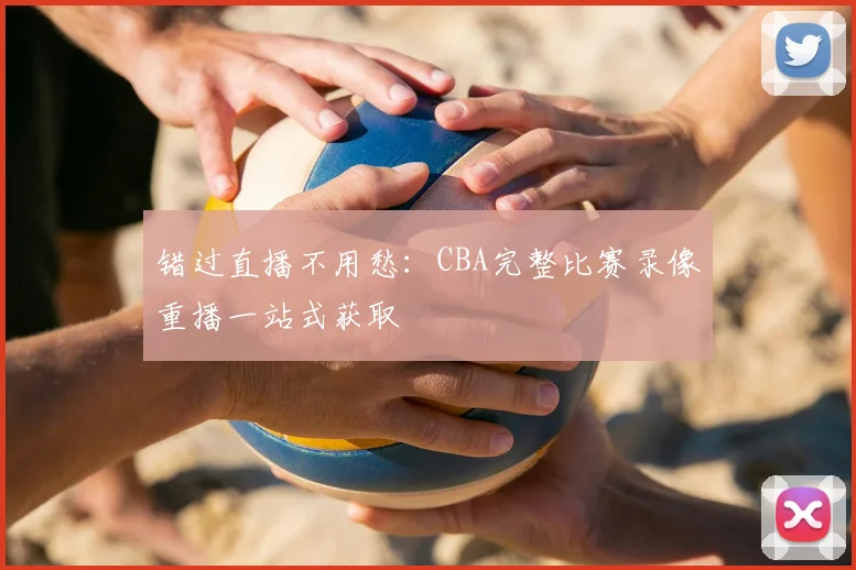错过直播不用愁:CBA完整比赛录像重播一站式获取