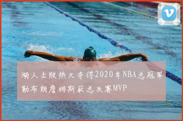 湖人击败热火夺得2020年NBA总冠军勒布朗詹姆斯获总决赛MVP