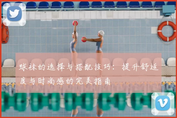 球袜的选择与搭配技巧：提升舒适度与时尚感的完美指南