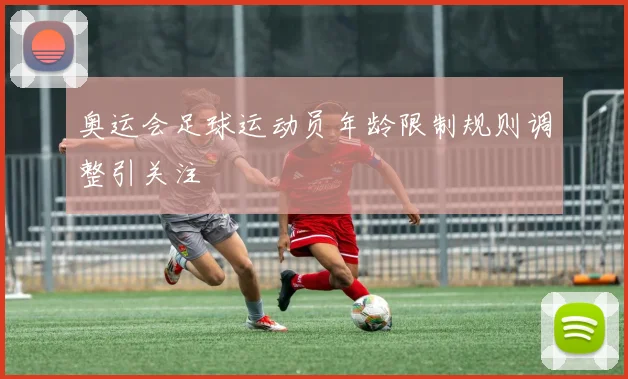 奥运会足球运动员年龄限制规则调整引关注