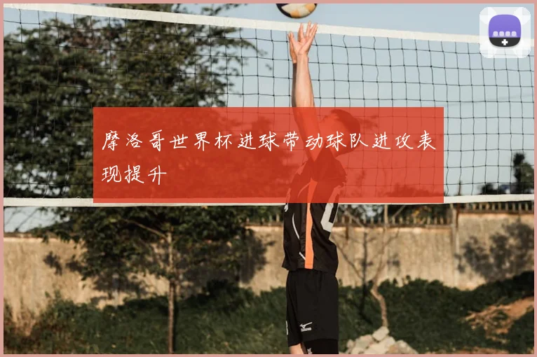 摩洛哥世界杯进球带动球队进攻表现提升