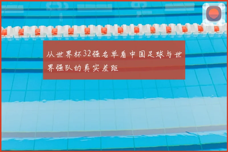 从世界杯32强名单看中国足球与世界强队的真实差距