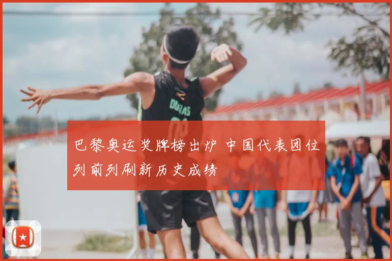巴黎奥运奖牌榜出炉 中国代表团位列前列刷新历史成绩