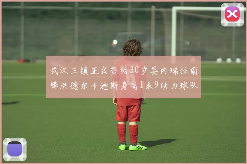 武汉三镇正式签约30岁委内瑞拉前锋洪德尔卡迪斯身高1米9助力球队新赛季