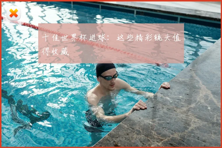 十佳世界杯进球：这些精彩镜头值得收藏