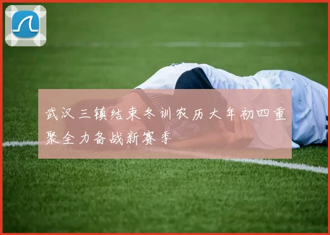武汉三镇结束冬训农历大年初四重聚全力备战新赛季