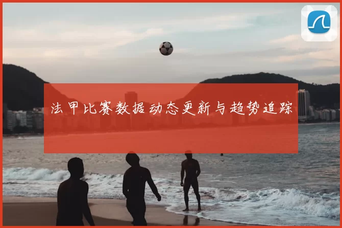 法甲比赛数据动态更新与趋势追踪