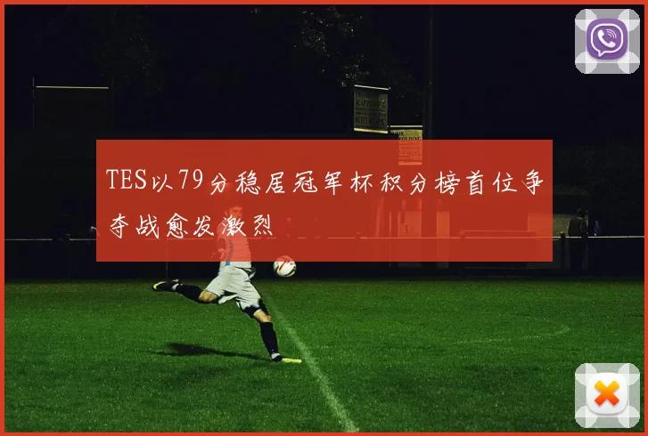 TES以79分稳居冠军杯积分榜首位争夺战愈发激烈
