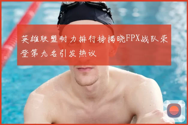 英雄联盟耐力排行榜揭晓FPX战队荣登第九名引发热议