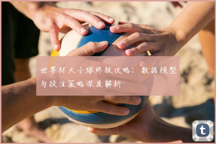 世界杯大小球终极攻略:数据模型与投注策略深度解析