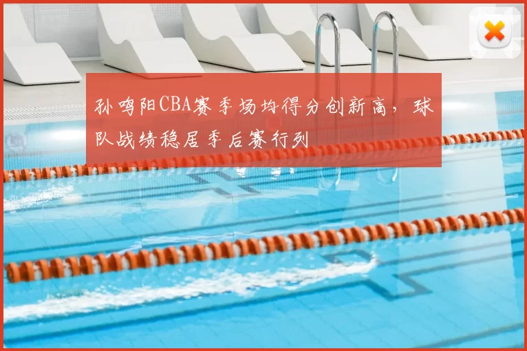 孙鸣阳CBA赛季场均得分创新高，球队战绩稳居季后赛行列