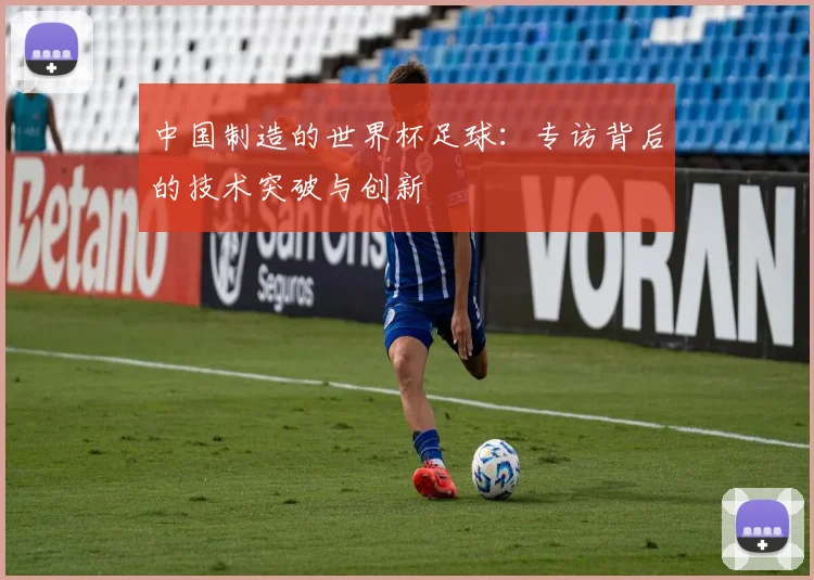 中国制造的世界杯足球:专访背后的技术突破与创新