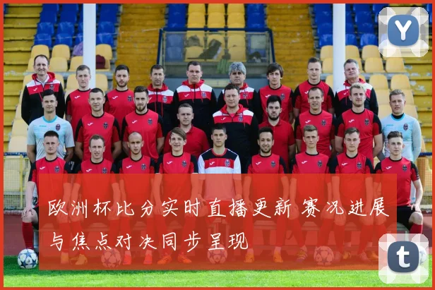 欧洲杯比分实时直播更新 赛况进展与焦点对决同步呈现