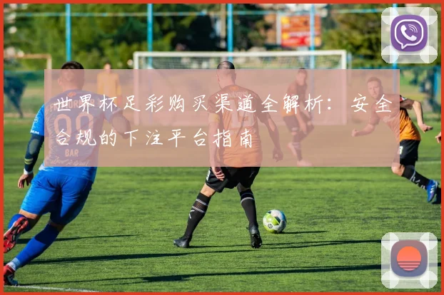世界杯足彩购买渠道全解析:安全合规的下注平台指南