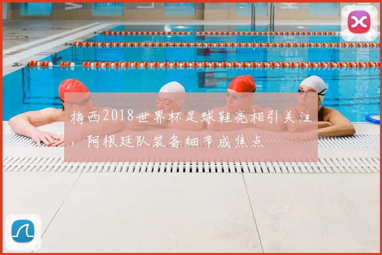 梅西2018世界杯足球鞋亮相引关注，阿根廷队装备细节成焦点
