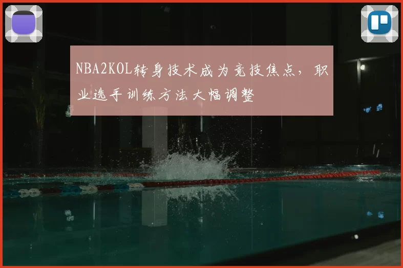 NBA2KOL转身技术成为竞技焦点，职业选手训练方法大幅调整