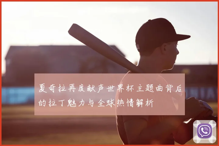 夏奇拉再度献声世界杯主题曲背后的拉丁魅力与全球热情解析