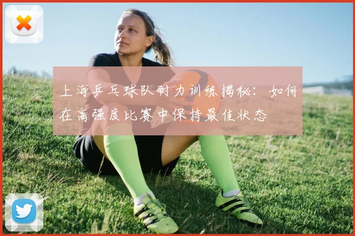 上海乒乓球队耐力训练揭秘:如何在高强度比赛中保持最佳状态
