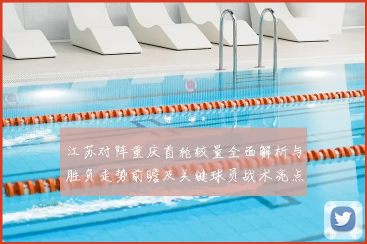 江苏对阵重庆首轮较量全面解析与胜负走势前瞻及关键球员战术亮点观察
