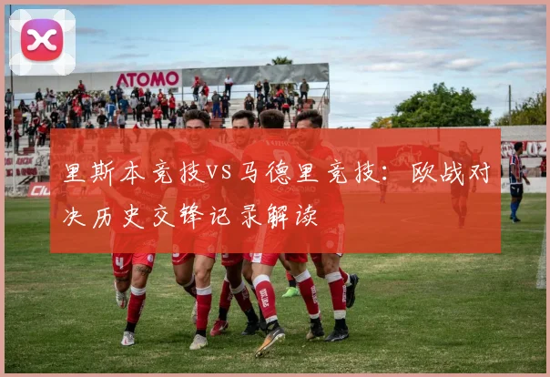 里斯本竞技vs马德里竞技:欧战对决历史交锋记录解读