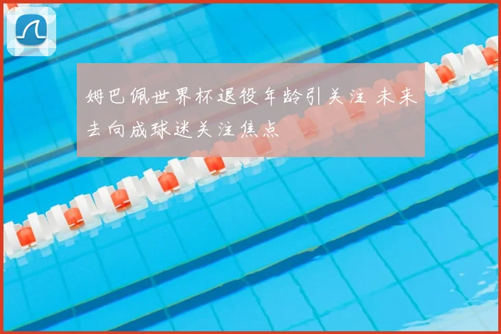 姆巴佩世界杯退役年龄引关注 未来去向成球迷关注焦点