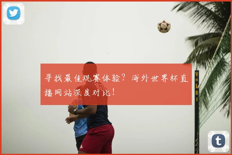 寻找最佳观赛体验？海外世界杯直播网站深度对比！