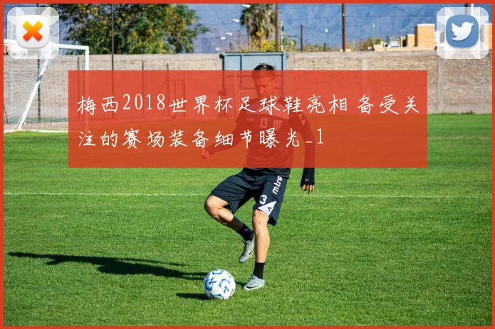 梅西2018世界杯足球鞋亮相 备受关注的赛场装备细节曝光_1