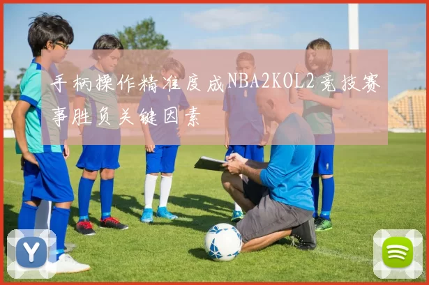 手柄操作精准度成NBA2KOL2竞技赛事胜负关键因素