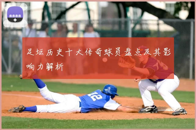 足坛历史十大传奇球员盘点及其影响力解析