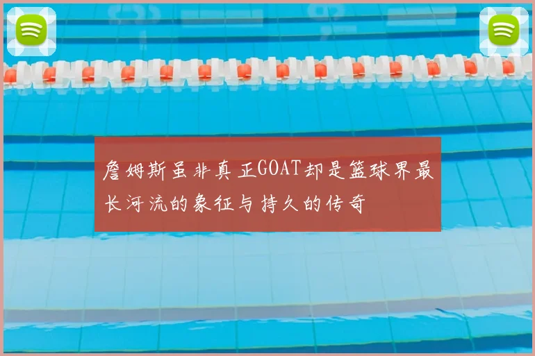 詹姆斯虽非真正GOAT却是篮球界最长河流的象征与持久的传奇