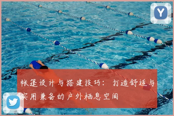 帐篷设计与搭建技巧：打造舒适与实用兼备的户外栖息空间