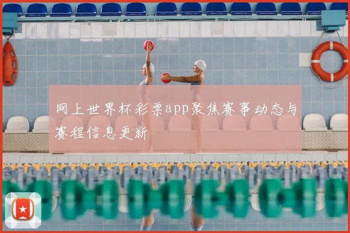 网上世界杯彩票app聚焦赛事动态与赛程信息更新