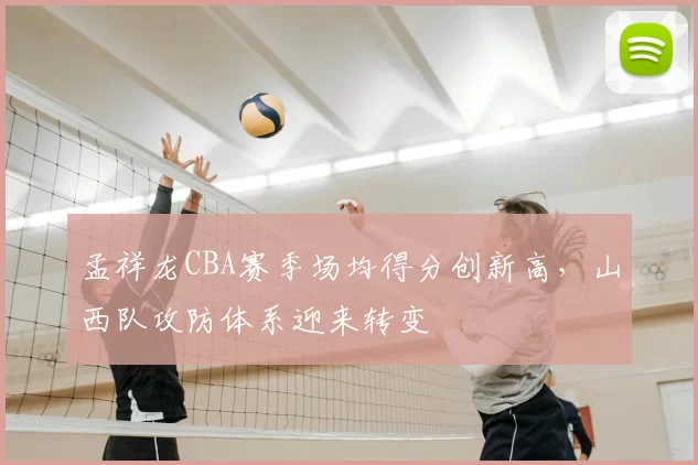 孟祥龙CBA赛季场均得分创新高,山西队攻防体系迎来转变