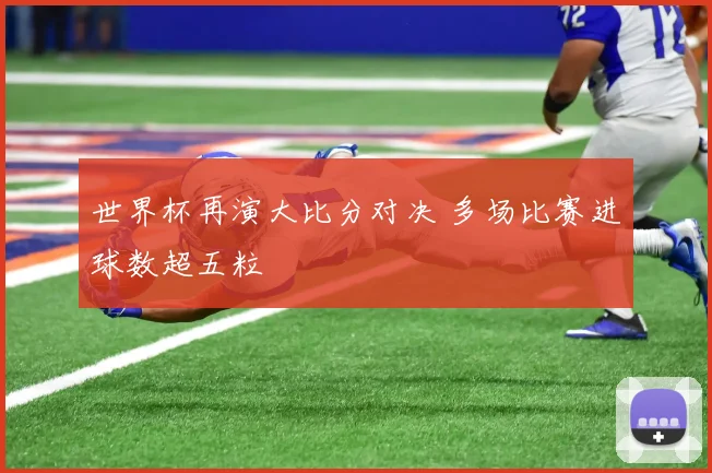 世界杯再演大比分对决 多场比赛进球数超五粒