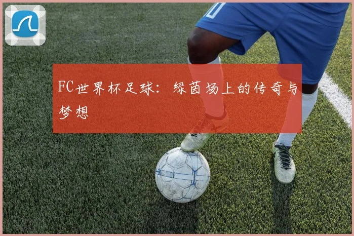 FC世界杯足球:绿茵场上的传奇与梦想