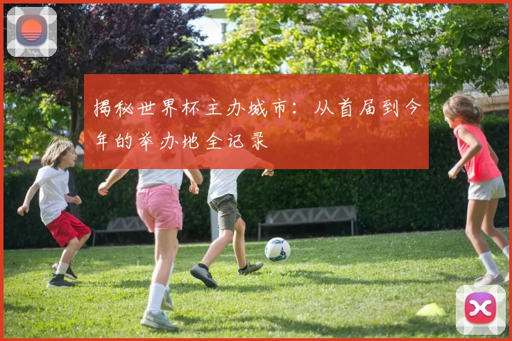 揭秘世界杯主办城市:从首届到今年的举办地全记录