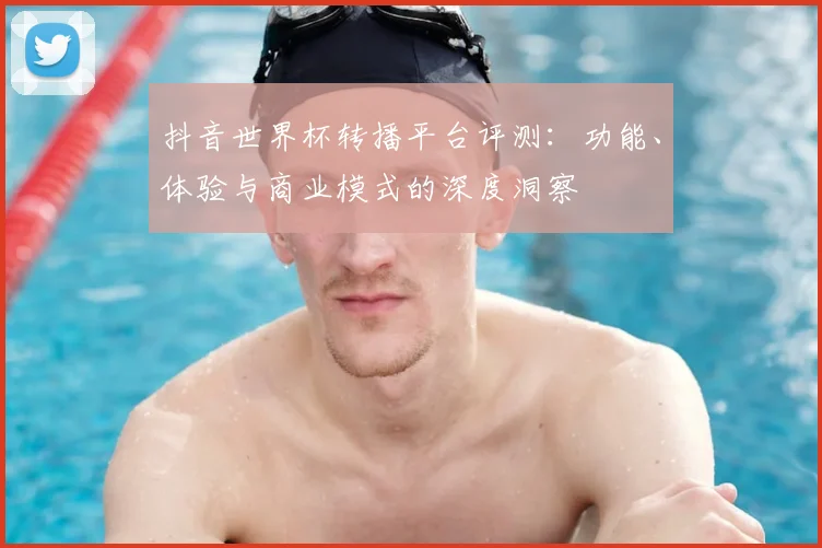抖音世界杯转播平台评测:功能、体验与商业模式的深度洞察