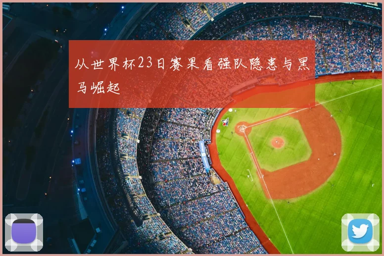 从世界杯23日赛果看强队隐患与黑马崛起
