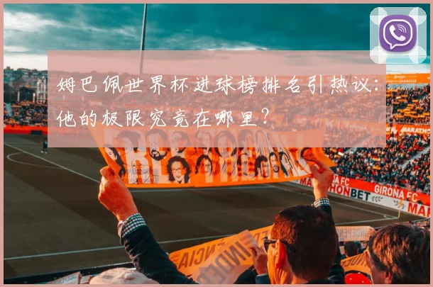 姆巴佩世界杯进球榜排名引热议:他的极限究竟在哪里?